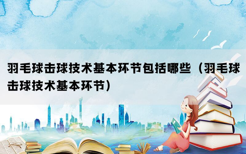 羽毛球击球技术基本环节包括哪些（羽毛球击球技术基本环节）(图1)