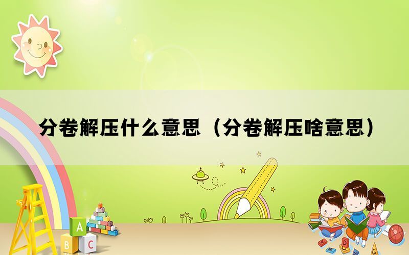 分卷解压什么意思（分卷解压啥意思）(图1)