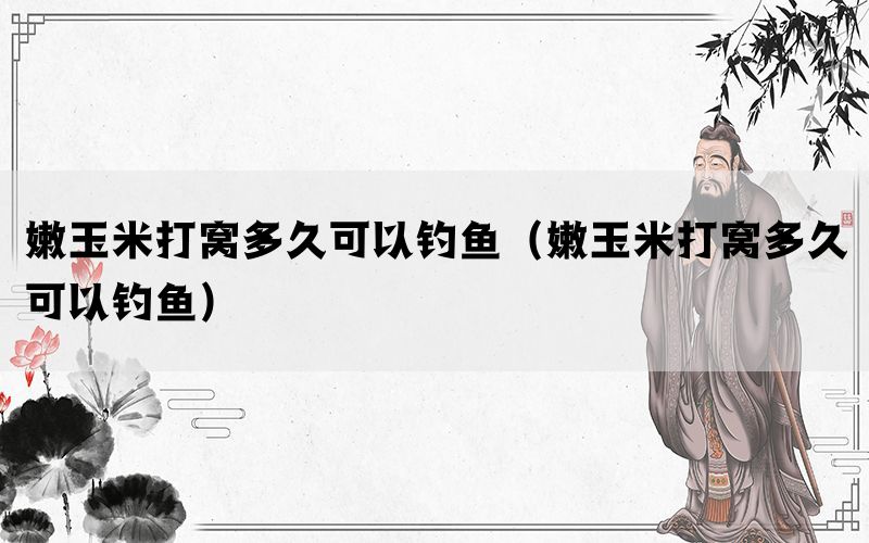 嫩玉米打窝多久可以钓鱼（嫩玉米打窝多久可以钓鱼）(图1)
