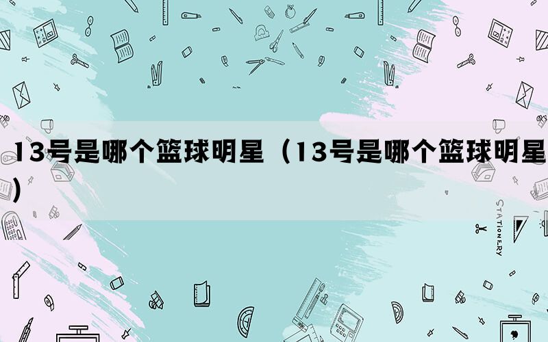 13号是哪个篮球明星（13号是哪个篮球明星）(图1)