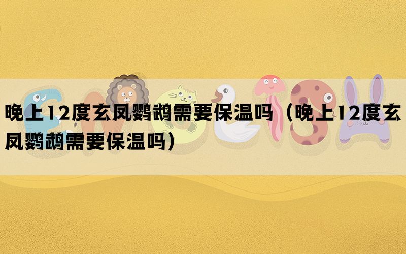 晚上12度玄凤鹦鹉需要保温吗（晚上12度玄凤鹦鹉需要保温吗）(图1)