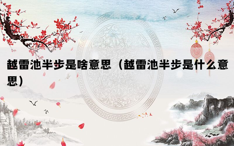 越雷池半步是啥意思（越雷池半步是什么意思）(图1)