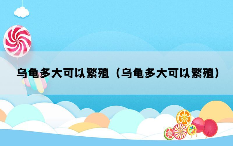 乌龟多大可以繁殖（乌龟多大可以繁殖）(图1)
