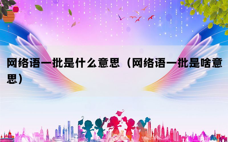 网络语一批是什么意思（网络语一批是啥意思）(图1)