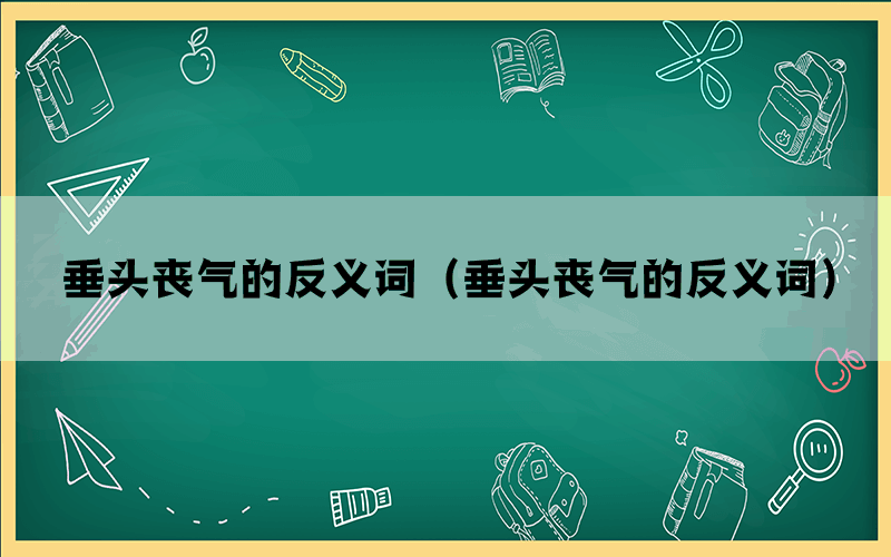 垂头丧气的反义词（垂头丧气的反义词）