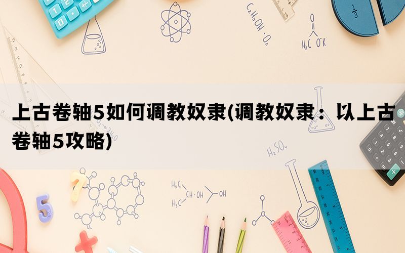 上古卷轴5如何调教奴隶(调教奴隶：以上古卷轴5攻略)