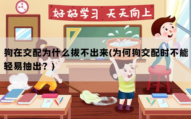 狗在交配为什么拔不出来(为何狗交配时不能轻易抽出？)(图1)