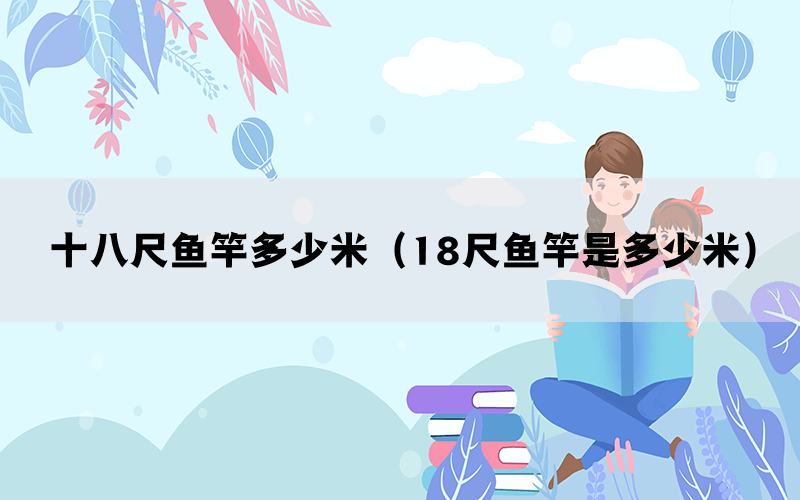 十八尺鱼竿多少米（18尺鱼竿是多少米）