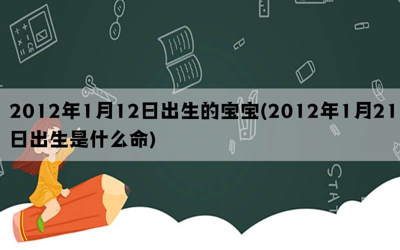 2012年1月12日出生的宝宝(2012年1月21日出生是什么命)(图1)