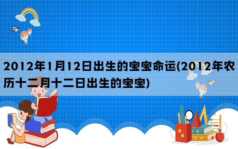 2012年1月12日出生的宝宝命运(2012年农历十二月十二日出生的宝宝)