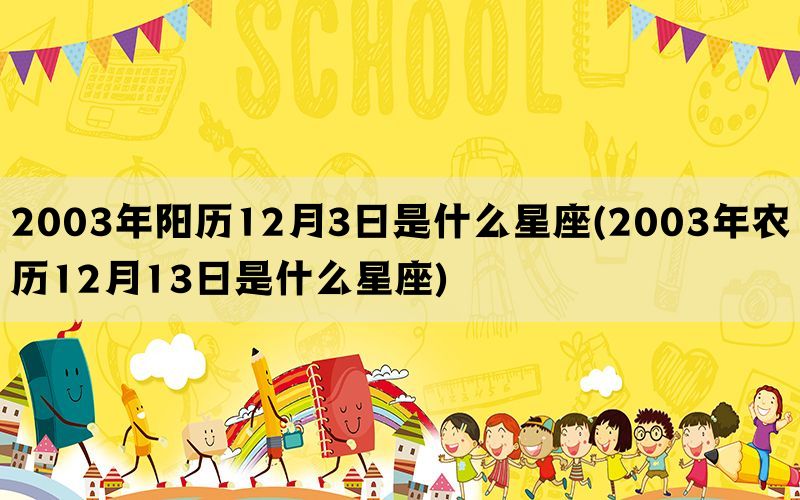 2003年阳历12月3日是什么星座(2003年农历12月13日是什么星座)