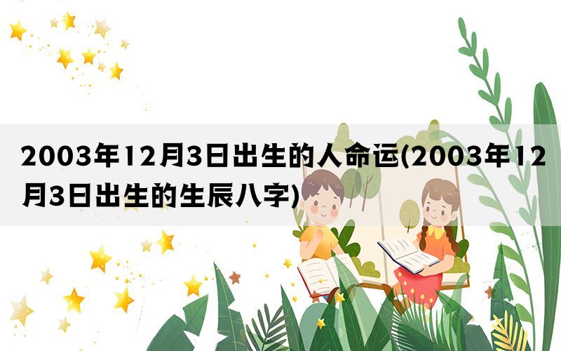 2003年12月3日出生的人命运(2003年12月3日出生的生辰八字)(图1)