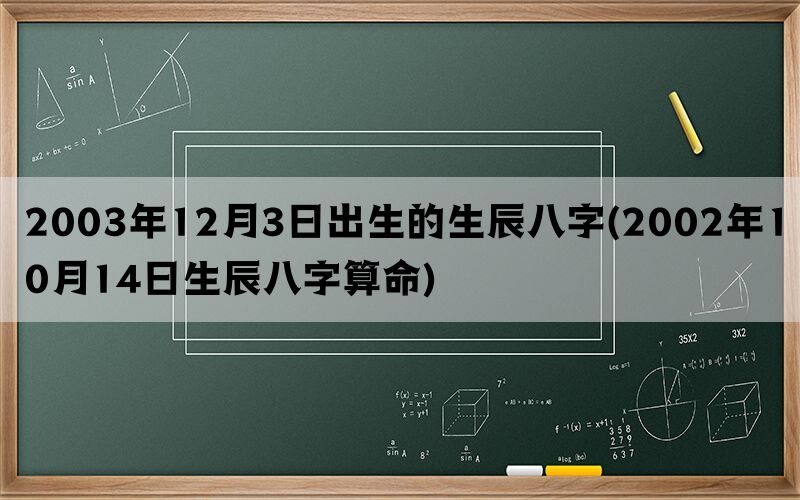 2003年12月3日出生的生辰八字(2002年10月14日生辰八字算命)(图1)