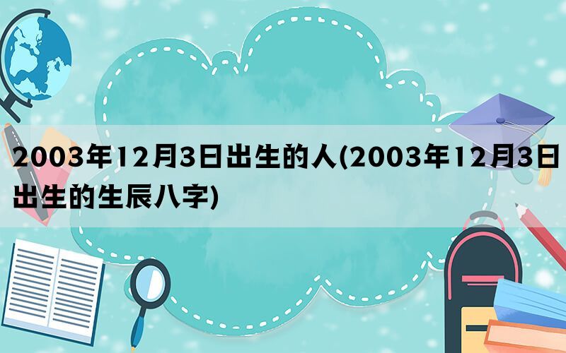2003年12月3日出生的人(2003年12月3日出生的生辰八字)(图1)