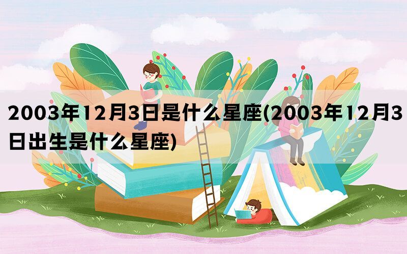2003年12月3日是什么星座(2003年12月3日出生是什么星座)(图1)