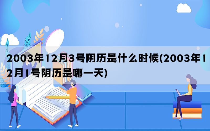 2003年12月3号阴历是什么时候(2003年12月1号阴历是哪一天)