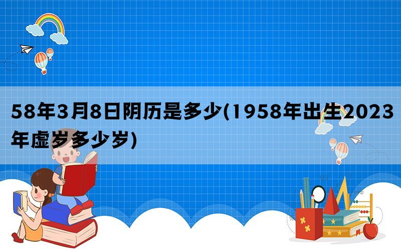 58年3月8日阴历是多少(1958年出生2023年虚岁多少岁)