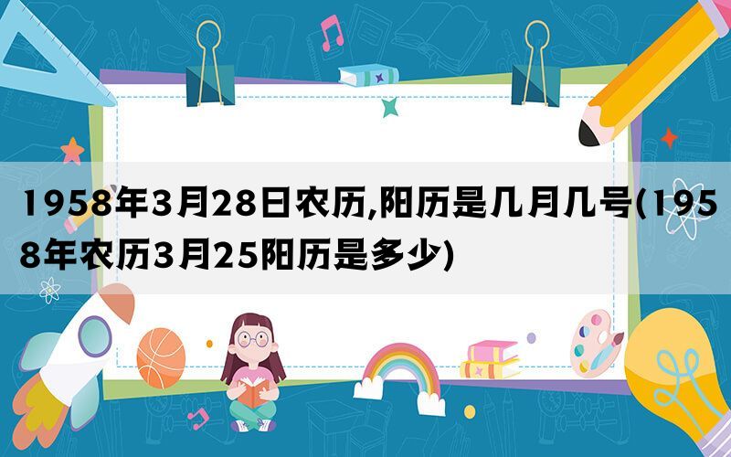 1958年3月28日农历,阳历是几月几号(1958年农历3月25阳历是多少)