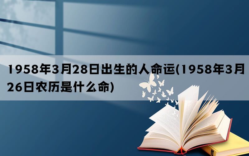 1958年3月28日出生的人命运(1958年3月26日农历是什么命)