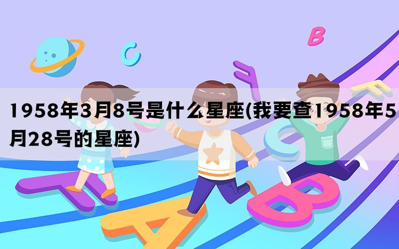 1958年3月8号是什么星座(我要查1958年5月28号的星座)(图1)