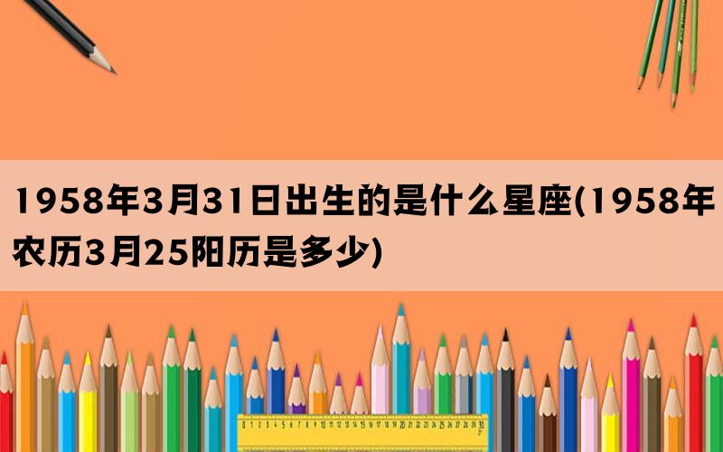 1958年3月31日出生的是什么星座(1958年农历3月25阳历是多少)