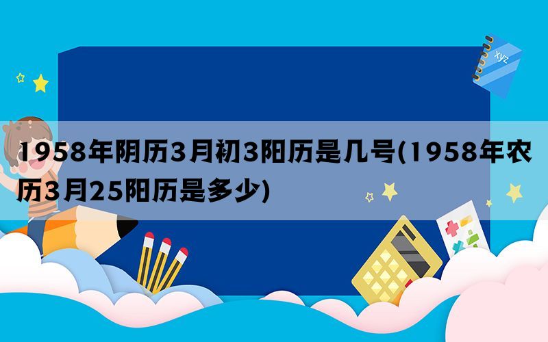 1958年阴历3月初3阳历是几号(1958年农历3月25阳历是多少)