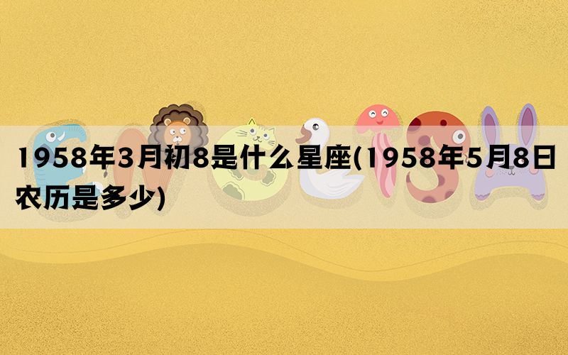 1958年3月初8是什么星座(1958年5月8日农历是多少)