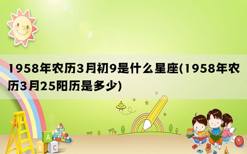 1958年农历3月初9是什么星座(1958年农历3月25阳历是多少)