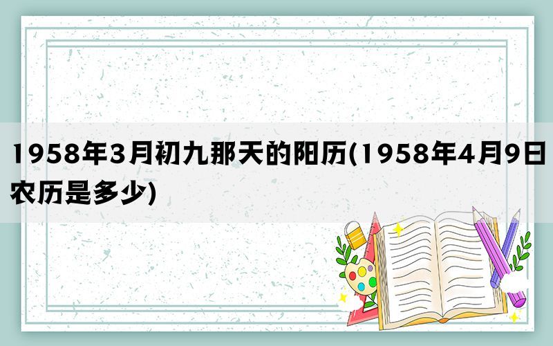 1958年3月初九那天的阳历(1958年4月9日农历是多少)