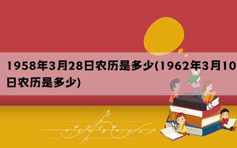 1958年3月28日农历是多少(1962年3月10日农历是多少)
