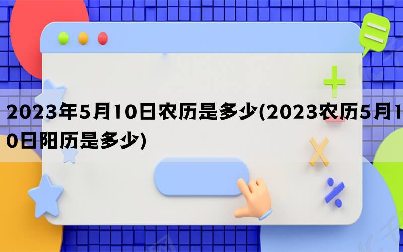 2023年5月10日农历是多少(2023农历5月10日阳历是多少)