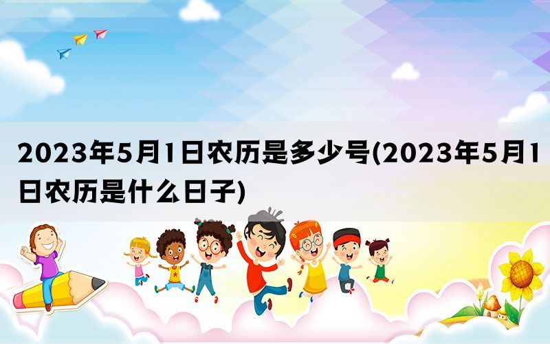 2023年5月1日农历是多少号(2023年5月1日农历是什么日子)