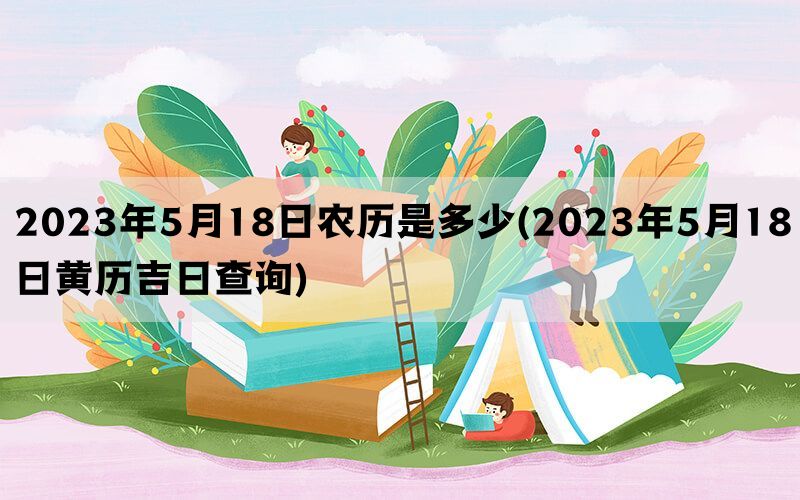 2023年5月18日农历是多少(2023年5月18日黄历吉日查询)