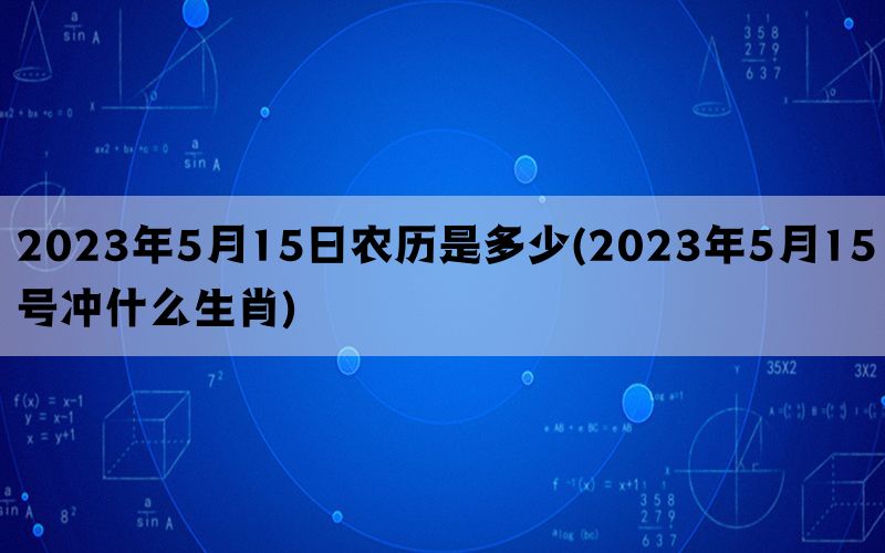 2023年5月15日农历是多少(2023年5月15号冲什么生肖)