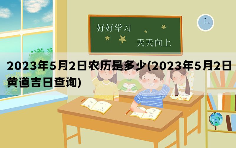 2023年5月2日农历是多少(2023年5月2日黄道吉日查询)