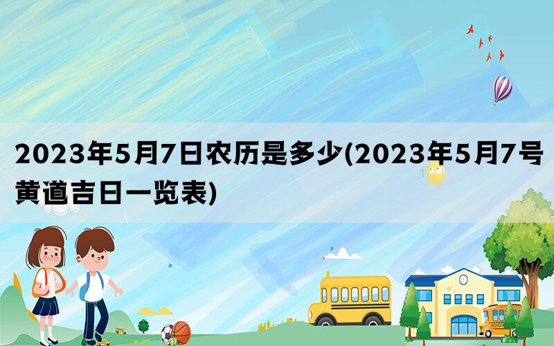 2023年5月7日农历是多少(2023年5月7号黄道吉日一览表)