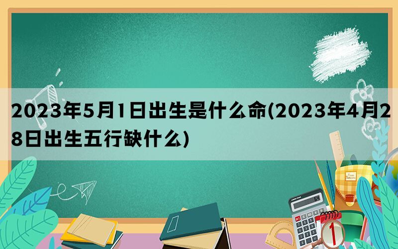 2023年5月1日出生是什么命(2023年4月28日出生五行缺什么)