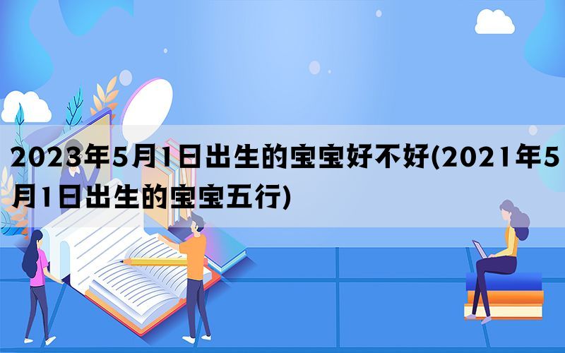 2023年5月1日出生的宝宝好不好(2021年5月1日出生的宝宝五行)