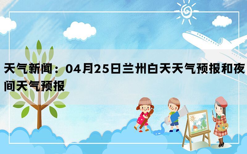 天气新闻：04月25日兰州白天天气预报和夜间天气预报