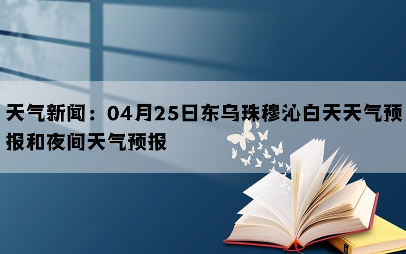 天气新闻：04月25日东乌珠穆沁白天天气预报和夜间天气预报(图1)