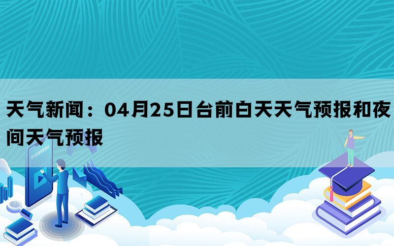 天气新闻：04月25日台前白天天气预报和夜间天气预报