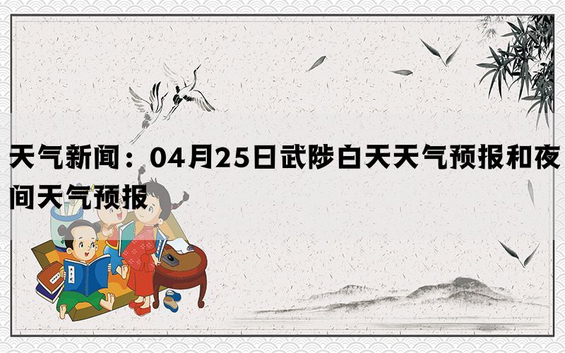 天气新闻：04月25日武陟白天天气预报和夜间天气预报(图1)