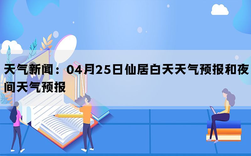 天气新闻：04月25日仙居白天天气预报和夜间天气预报(图1)