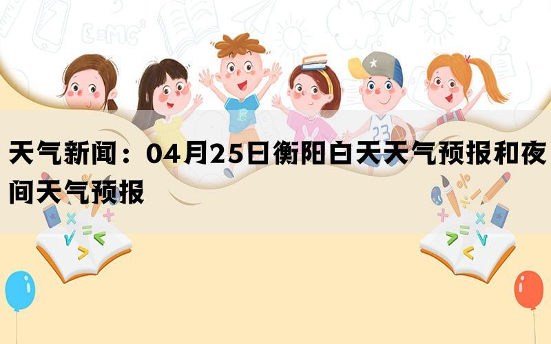 天气新闻：04月25日衡阳白天天气预报和夜间天气预报