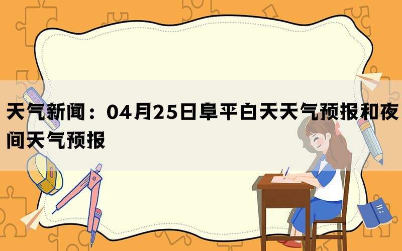 天气新闻：04月25日阜平白天天气预报和夜间天气预报(图1)