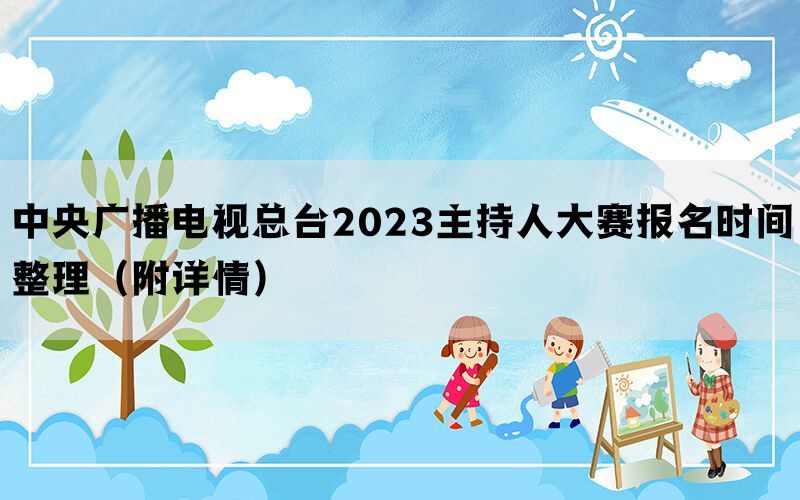 中央广播电视总台2023主持人大赛报名时间整理（附详情）(图1)