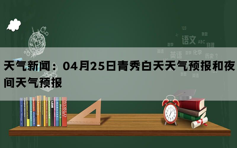 天气新闻：04月25日青秀白天天气预报和夜间天气预报