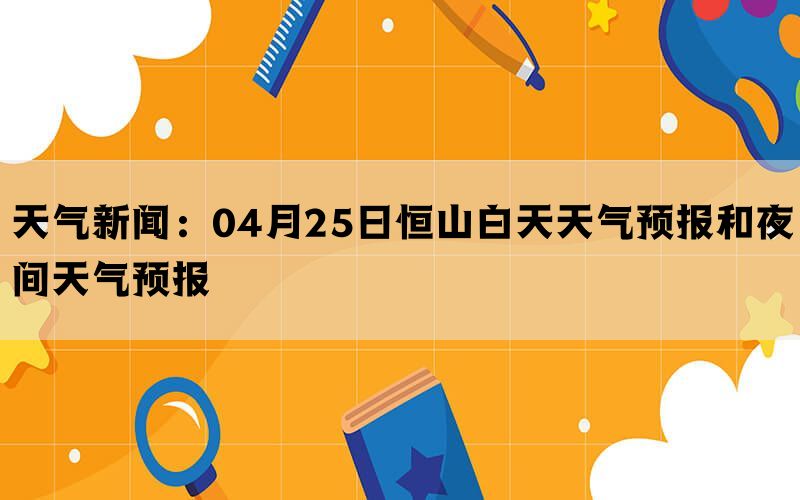 天气新闻：04月25日恒山白天天气预报和夜间天气预报(图1)