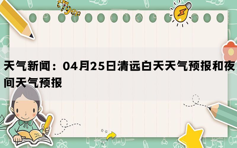 天气新闻：04月25日清远白天天气预报和夜间天气预报