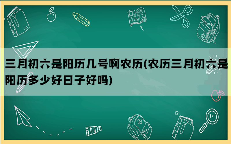 三月初六是阳历几号啊农历(农历三月初六是阳历多少好日子好吗)(图1)